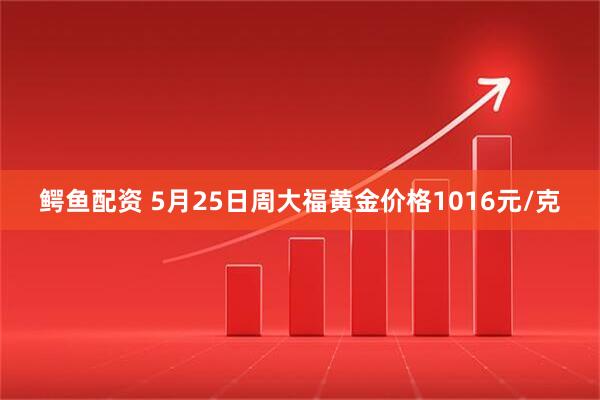 鳄鱼配资 5月25日周大福黄金价格1016元/克