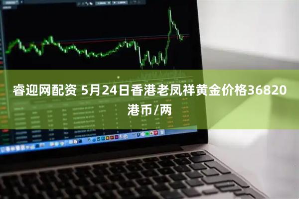 睿迎网配资 5月24日香港老凤祥黄金价格36820港币/两