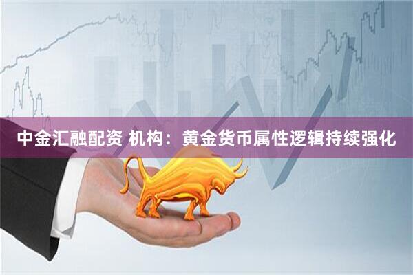 中金汇融配资 机构：黄金货币属性逻辑持续强化