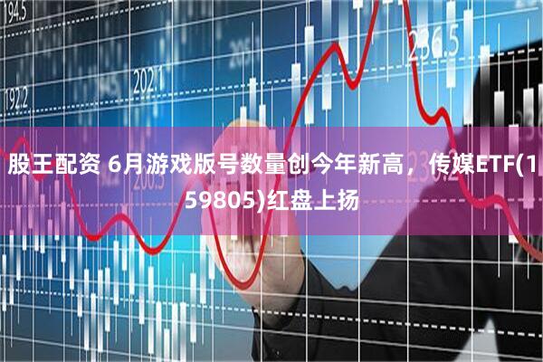 股王配资 6月游戏版号数量创今年新高，传媒ETF(159805)红盘上扬