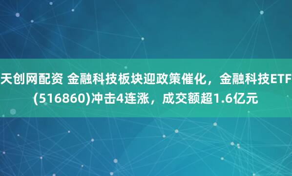 天创网配资 金融科技板块迎政策催化，金融科技ETF(516860)冲击4连涨，成交额超1.6亿元
