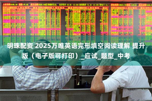 明珠配资 2025万唯英语完形填空阅读理解 提升版（电子版可打印）_应试_题型_中考