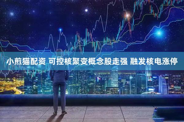 小煎猫配资 可控核聚变概念股走强 融发核电涨停