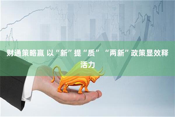 财通策略赢 以“新”提“质” “两新”政策显效释活力