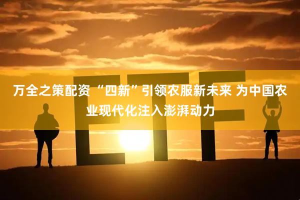 万全之策配资 “四新”引领农服新未来 为中国农业现代化注入澎湃动力
