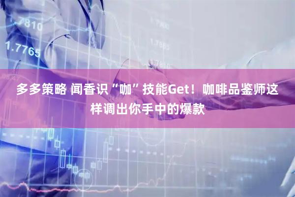 多多策略 闻香识“咖”技能Get！咖啡品鉴师这样调出你手中的爆款