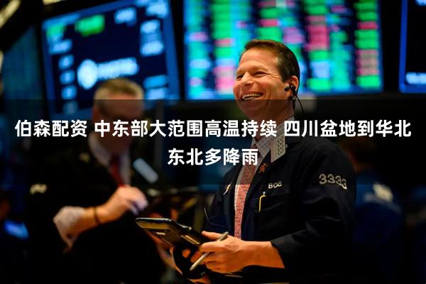 伯森配资 中东部大范围高温持续 四川盆地到华北东北多降雨