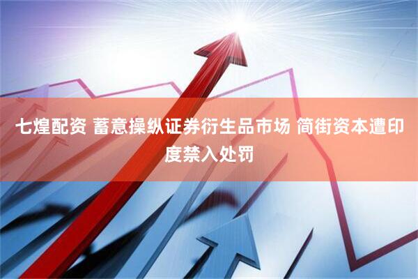 七煌配资 蓄意操纵证券衍生品市场 简街资本遭印度禁入处罚