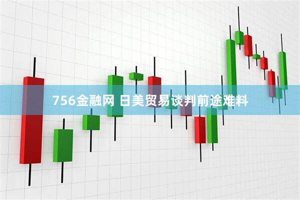 756金融网 日美贸易谈判前途难料