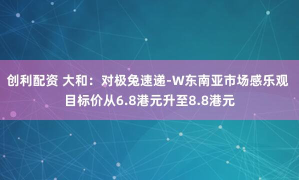 创利配资 大和：对极兔速递-W东南亚市场感乐观 目标价从6.8港元升至8.8港元