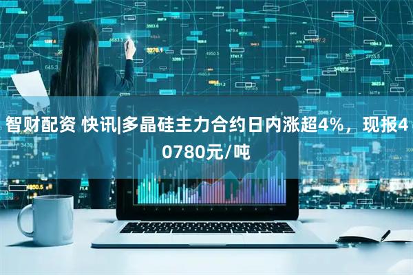 智财配资 快讯|多晶硅主力合约日内涨超4%，现报40780元/吨