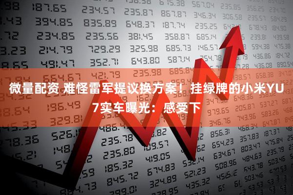 微量配资 难怪雷军提议换方案！挂绿牌的小米YU7实车曝光：感受下