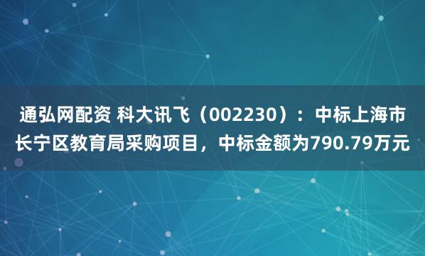 通弘网配资 科大讯飞（002230）：中标上海市长宁区教育局采购项目，中标金额为790.79万元