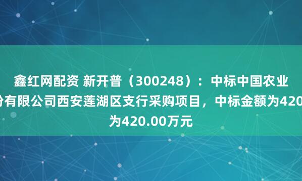 鑫红网配资 新开普（300248）：中标中国农业银行股份有限公司西安莲湖区支行采购项目，中标金额为420.00万元