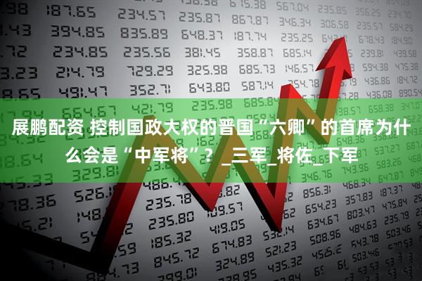 展鹏配资 控制国政大权的晋国“六卿”的首席为什么会是“中军将”？_三军_将佐_下军