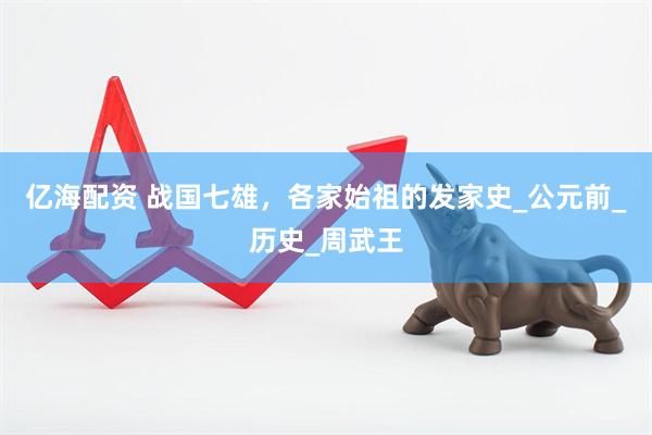 亿海配资 战国七雄，各家始祖的发家史_公元前_历史_周武王
