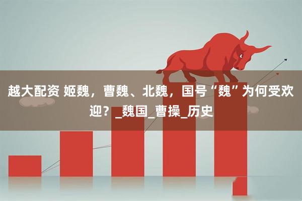 越大配资 姬魏，曹魏、北魏，国号“魏”为何受欢迎？_魏国_曹操_历史