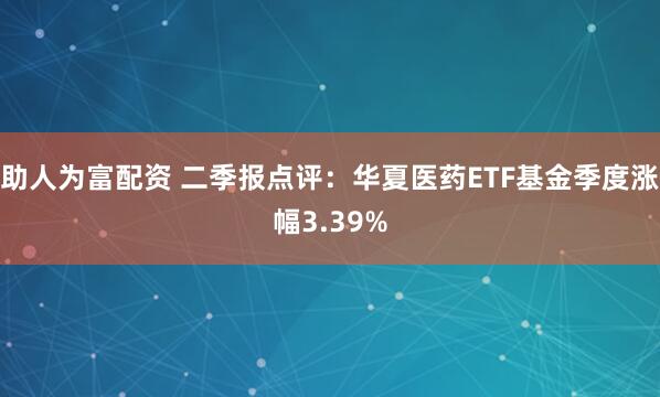 助人为富配资 二季报点评：华夏医药ETF基金季度涨幅3.39%