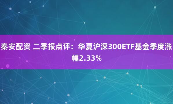 秦安配资 二季报点评：华夏沪深300ETF基金季度涨幅2.33%