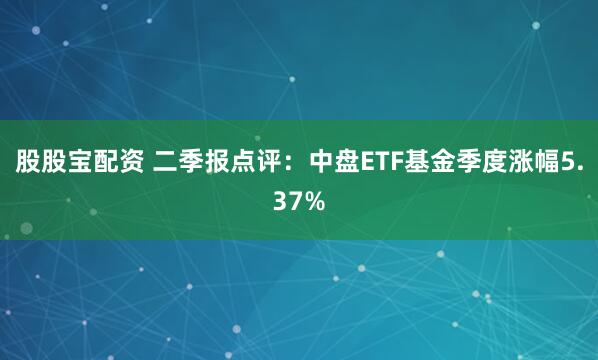 股股宝配资 二季报点评：中盘ETF基金季度涨幅5.37%