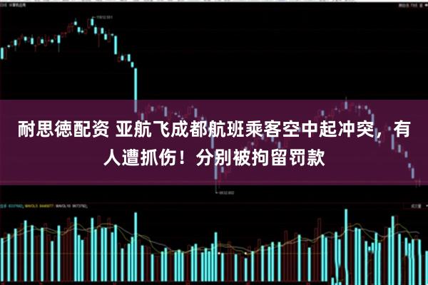 耐思徳配资 亚航飞成都航班乘客空中起冲突，有人遭抓伤！分别被拘留罚款