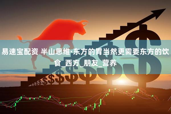 易速宝配资 半山思维·东方的胃当然更需要东方的饮食_西方_朋友_营养