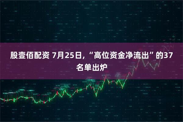 股壹佰配资 7月25日, “高位资金净流出”的37名单出炉