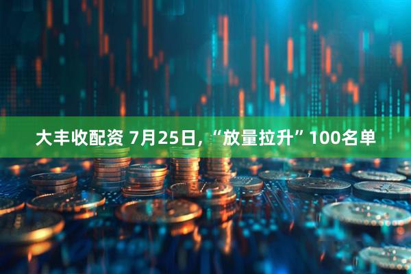 大丰收配资 7月25日, “放量拉升”100名单