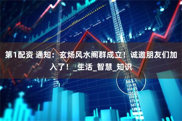 第1配资 通知：玄炀风水阁群成立！诚邀朋友们加入了！_生活_智慧_知识