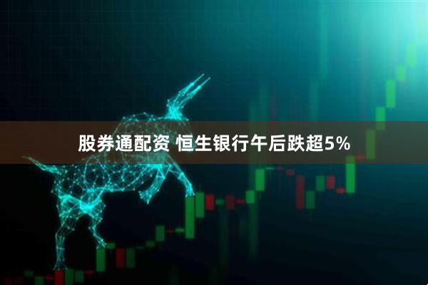 股券通配资 恒生银行午后跌超5%