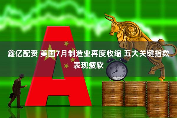 鑫亿配资 美国7月制造业再度收缩 五大关键指数表现疲软