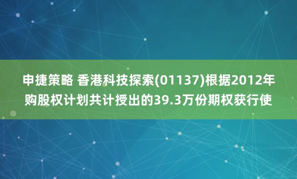 申捷策略 香港科技探索(01137)根据2012年购股权计划共计授出的39.3万份期权获行使