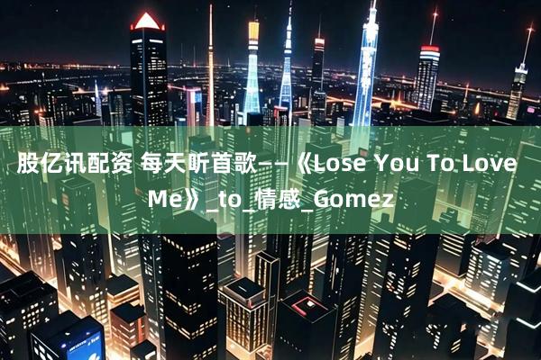 股亿讯配资 每天听首歌——《Lose You To Love Me》_to_情感_Gomez