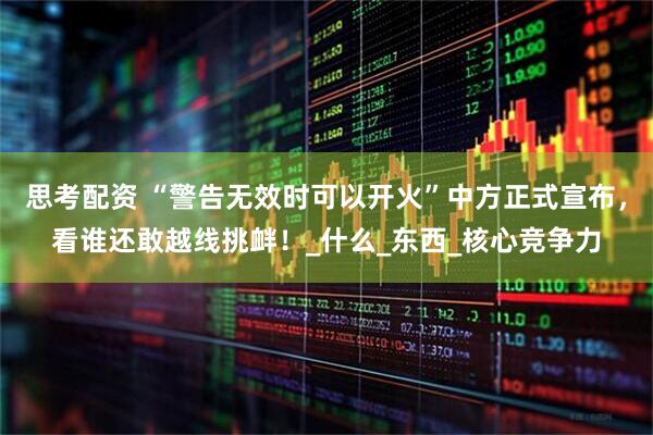 思考配资 “警告无效时可以开火”中方正式宣布，看谁还敢越线挑衅！_什么_东西_核心竞争力