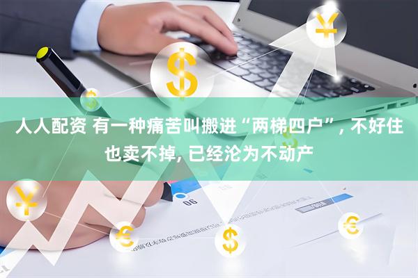 人人配资 有一种痛苦叫搬进“两梯四户”, 不好住也卖不掉, 已经沦为不动产