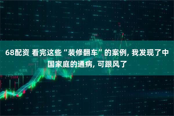 68配资 看完这些“装修翻车”的案例, 我发现了中国家庭的通病, 可跟风了