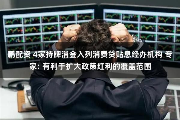鹏配资 4家持牌消金入列消费贷贴息经办机构 专家: 有利于扩大政策红利的覆盖范围