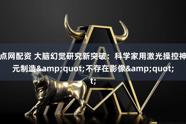 配点网配资 大脑幻觉研究新突破：科学家用激光操控神经元制造&quot;不存在影像&quot;
