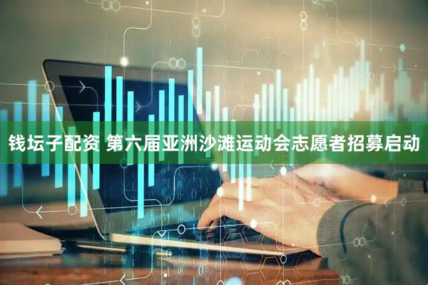 钱坛子配资 第六届亚洲沙滩运动会志愿者招募启动