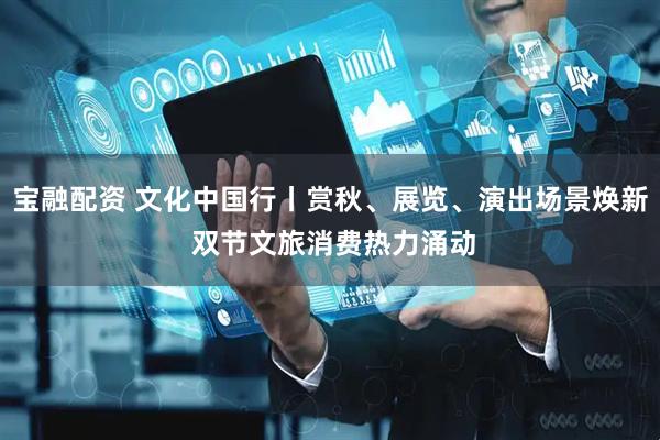 宝融配资 文化中国行丨赏秋、展览、演出场景焕新 双节文旅消费热力涌动