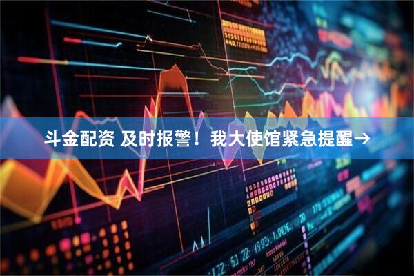 斗金配资 及时报警！我大使馆紧急提醒→