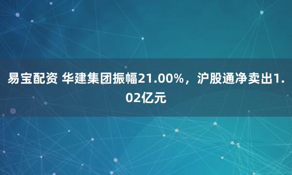 易宝配资 华建集团振幅21.00%,沪股通净卖出1.02亿元