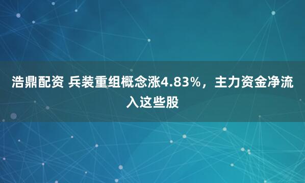 浩鼎配资 兵装重组概念涨4.83%,主力资金净流入这些股