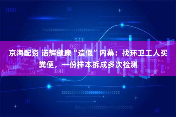 京海配资 诺辉健康“造假”内幕:找环卫工人买粪便,一份样本拆成多次检测