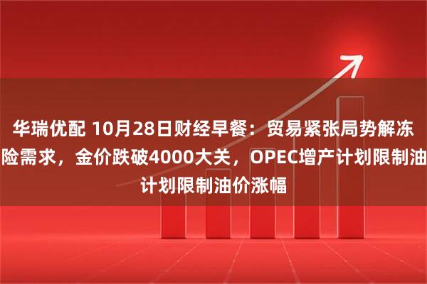 华瑞优配 10月28日财经早餐:贸易紧张局势解冻削弱避险需求,金价跌破4000大关,OPEC增产计划限制油价涨幅