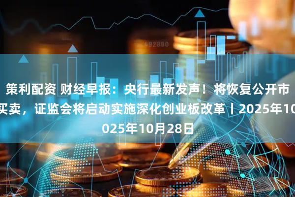 策利配资 财经早报：央行最新发声！将恢复公开市场国债买卖，证监会将启动实施深化创业板改革丨2025年10月28日