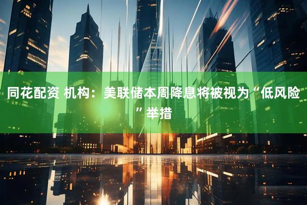 同花配资 机构:美联储本周降息将被视为“低风险”举措