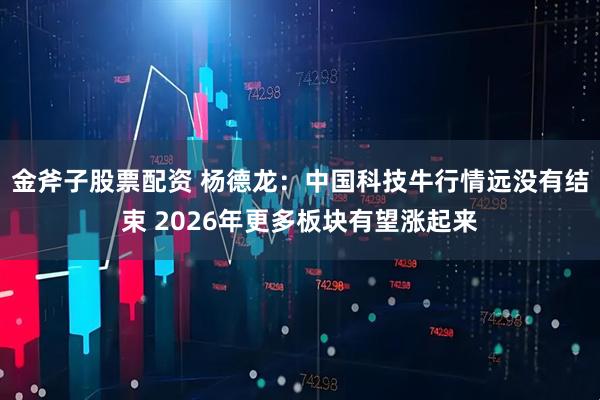 金斧子股票配资 杨德龙:中国科技牛行情远没有结束 2026年更多板块有望涨起来