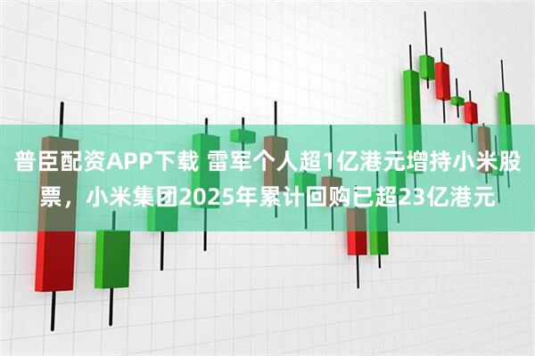 普臣配资APP下载 雷军个人超1亿港元增持小米股票，小米集团2025年累计回购已超23亿港元