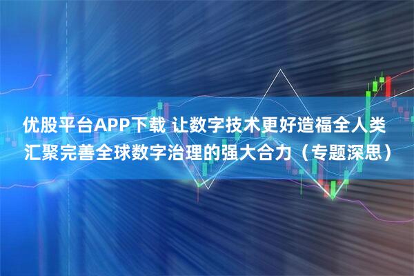 优股平台APP下载 让数字技术更好造福全人类 汇聚完善全球数字治理的强大合力（专题深思）
